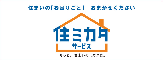 住まいの「お困りごと」おまかせください 住ミカタサービス もっと、住まいのミカタに。