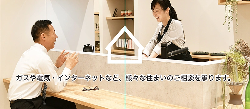 ガスや電気・インターネットなど、様々な住まいのご相談を承ります。